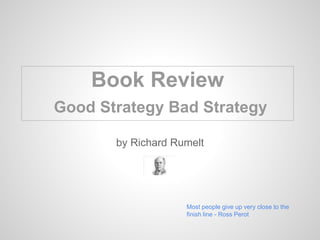 by Richard Rumelt
Most people give up very close to the
finish line - Ross Perot
Book Review
Good Strategy Bad Strategy
 