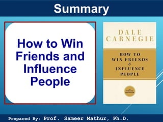 Prof. Sameer Mathur, Ph.D.
How to Win
Friends and
Influence
People
Summary
Prepared By: Prof. Sameer Mathur, Ph.D.
 