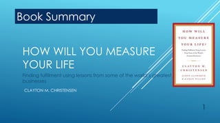 HOW WILL YOU MEASURE
YOUR LIFE
Finding fulfilment using lessons from some of the world’s greatest
businesses
1
CLAYTON M. CHRISTENSEN
Book Summary
 