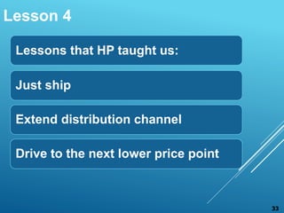 Lessons that HP taught us:
Just ship
Extend distribution channel
Drive to the next lower price point
Lesson 4
33
 