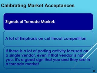 Signals of Tornado Market:
A lot of Emphasis on cut throat competition
If there is a lot of porting activity focused on
a single vendor, even if that vendor is not
you, it’s a good sign that you and they are in
a tornado market
Calibrating Market Acceptances
53
 