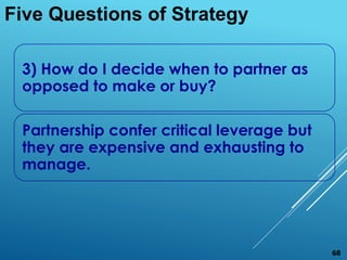 3) How do I decide when to partner as
opposed to make or buy?
Partnership confer critical leverage but
they are expensive and exhausting to
manage.
Five Questions of Strategy
68
 