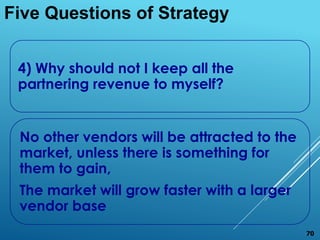 4) Why should not I keep all the
partnering revenue to myself?
No other vendors will be attracted to the
market, unless there is something for
them to gain,
The market will grow faster with a larger
vendor base
Five Questions of Strategy
70
 