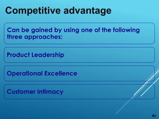 Can be gained by using one of the following
three approaches:
Product Leadership
Operational Excellence
Customer Intimacy
Competitive advantage
81
 