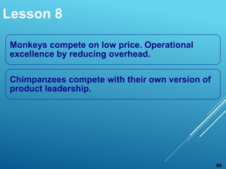 Monkeys compete on low price. Operational
excellence by reducing overhead.
Chimpanzees compete with their own version of
product leadership.
Lesson 8
85
 