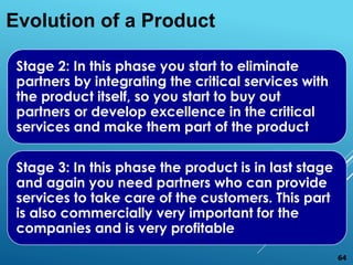 Stage 2: In this phase you start to eliminate
partners by integrating the critical services with
the product itself, so yo...