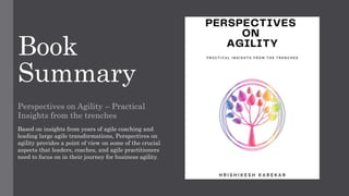 Book
Summary
Perspectives on Agility – Practical
Insights from the trenches
Based on insights from years of agile coaching and
leading large agile transformations, Perspectives on
agility provides a point of view on some of the crucial
aspects that leaders, coaches, and agile practitioners
need to focus on in their journey for business agility.
 