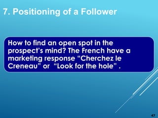 How to find an open spot in the
prospect’s mind? The French have a
marketing response “Cherchez le
Creneau” or “Look for the hole” .
47
7. Positioning of a Follower
 