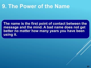 9. The Power of the Name
The name is the first point of contact between the
message and the mind. A bad name does not get
better no matter how many years you have been
using it.
57
 