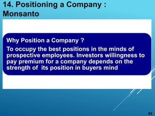 Why Position a Company ?
To occupy the best positions in the minds of
prospective employees. Investors willingness to
pay premium for a company depends on the
strength of its position in buyers mind
14. Positioning a Company :
Monsanto
82
 