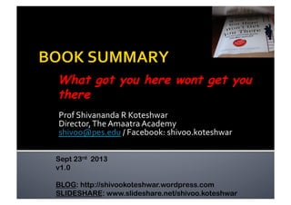 Prof	
  Shivananda	
  R	
  Koteshwar	
  
Director,	
  The	
  Amaatra	
  Academy	
  
shivoo@pes.edu	
  /	
  Facebook:	
  shivoo.koteshwar	
  
What got you here wont get you
there
Sept 23rd 2013
v1.0
BLOG: http://shivookoteshwar.wordpress.com
SLIDESHARE: www.slideshare.net/shivoo.koteshwar
 
