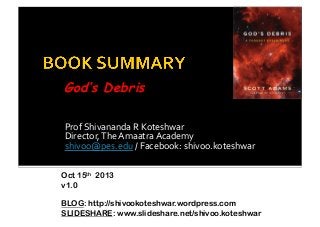 God’s Debris
Prof	
  Shivananda	
  R	
  Koteshwar	
  
Director,	
  The	
  Amaatra	
  Academy	
  
shivoo@pes.edu	
  /	
  Facebook:	
  shivoo.koteshwar	
  
Oct 15th 2013
v1.0
BLOG: http://shivookoteshwar.wordpress.com
SLIDESHARE: www.slideshare.net/shivoo.koteshwar

 