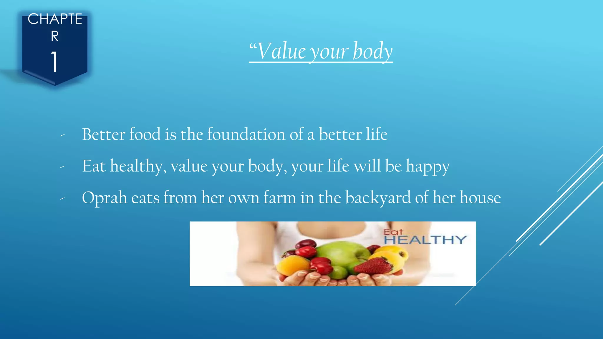 CHAPTE
R
1 “Value your body
- Better food is the foundation of a better life
- Eat healthy, value your body, your life will be happy
- Oprah eats from her own farm in the backyard of her house
 