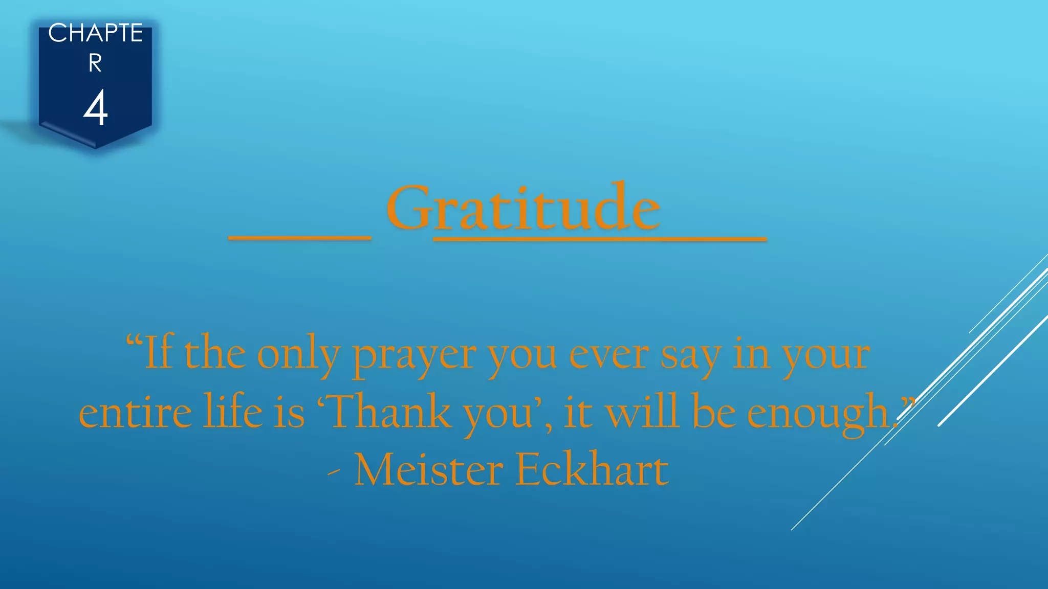 ______ Gratitude____
“If the only prayer you ever say in your
entire life is ‘Thank you’, it will be enough.”
- Meister Eckhart
CHAPTE
R
4
 