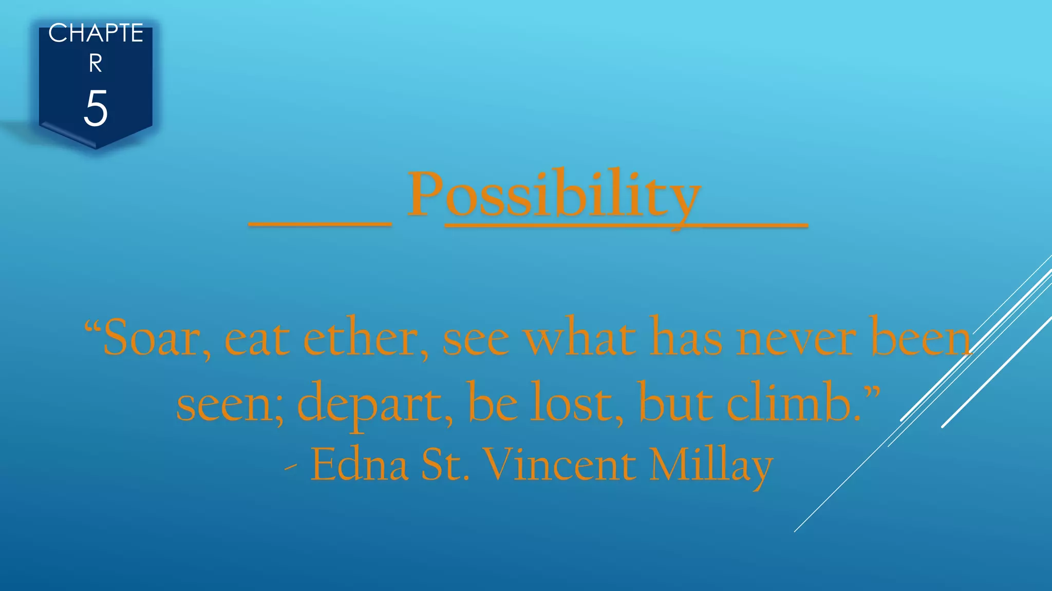 CHAPTE
R
5
______ Possibility____
“Soar, eat ether, see what has never been
seen; depart, be lost, but climb.”
- Edna St. Vincent Millay
 