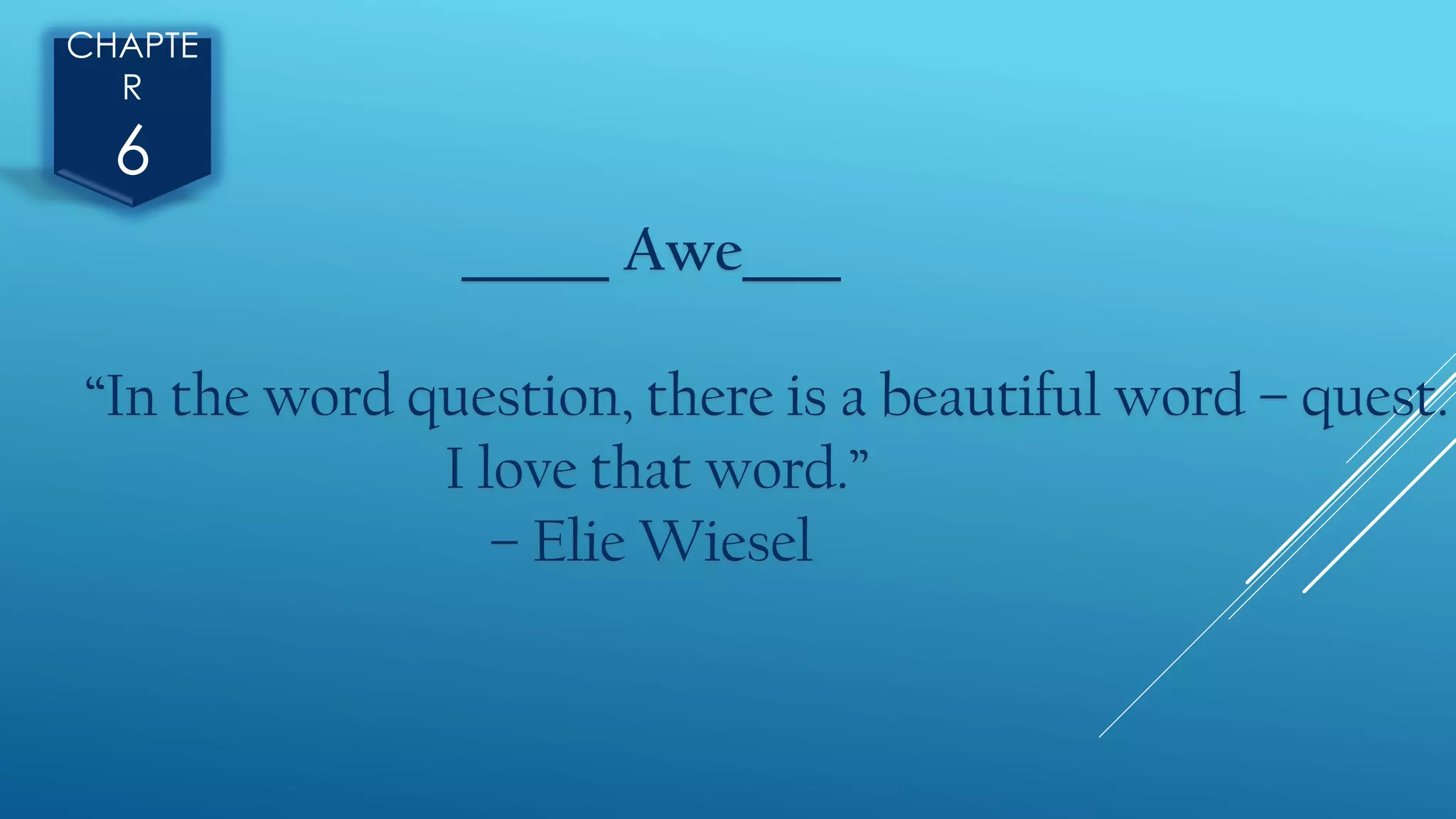 CHAPTE
R
6
______ Awe____
“In the word question, there is a beautiful word – quest.
I love that word.”
– Elie Wiesel
 