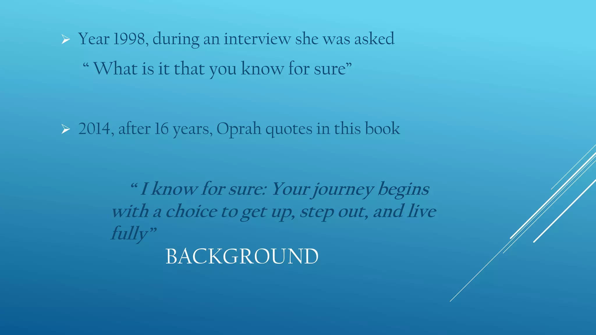 BACKGROUND
 Year 1998, during an interview she was asked
“ What is it that you know for sure”
 2014, after 16 years, Oprah quotes in this book
“ I know for sure: Your journey begins
with a choice to get up, step out, and live
fully”
 