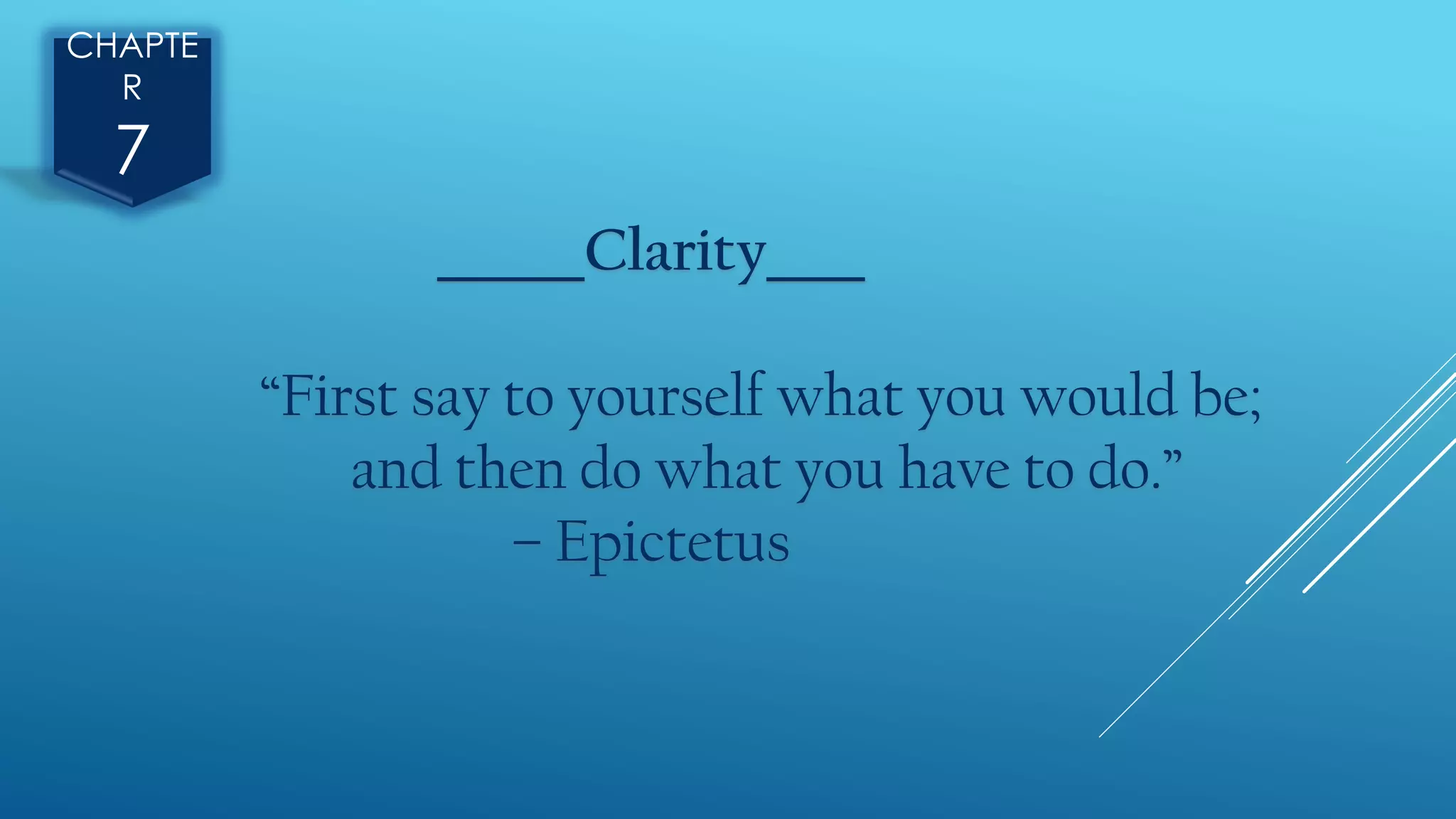 CHAPTE
R
7
______Clarity____
“First say to yourself what you would be;
and then do what you have to do.”
– Epictetus
 