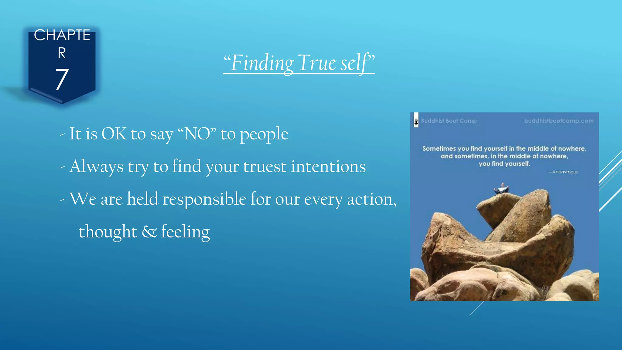 CHAPTE
R
7
“Finding True self”
- It is OK to say “NO” to people
- Always try to find your truest intentions
- We are held responsible for our every action,
thought & feeling
 
