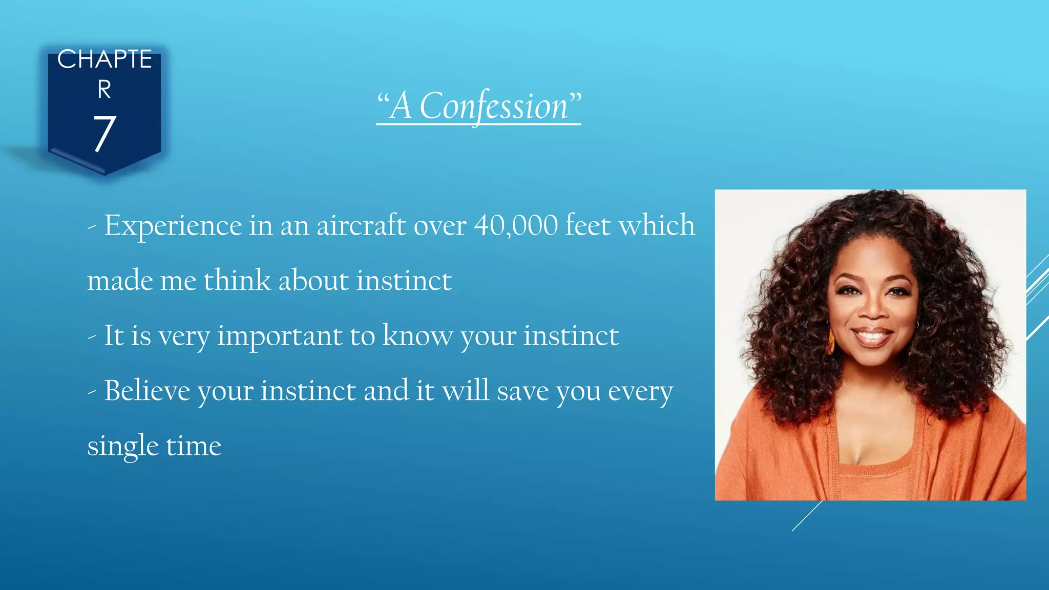 CHAPTE
R
7
“A Confession”
- Experience in an aircraft over 40,000 feet which
made me think about instinct
- It is very important to know your instinct
- Believe your instinct and it will save you every
single time
 