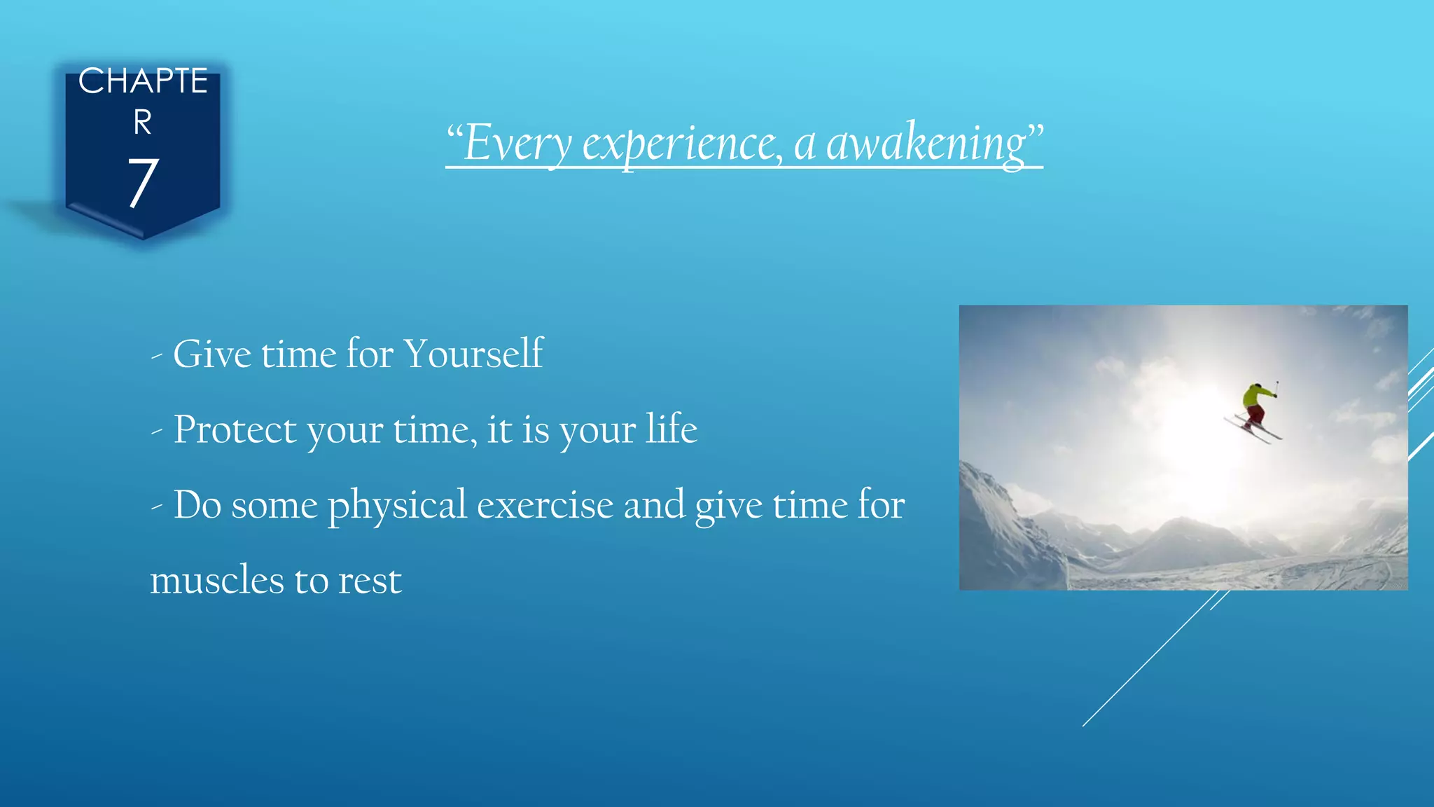 CHAPTE
R
7
“Every experience, a awakening”
- Give time for Yourself
- Protect your time, it is your life
- Do some physical exercise and give time for
muscles to rest
 