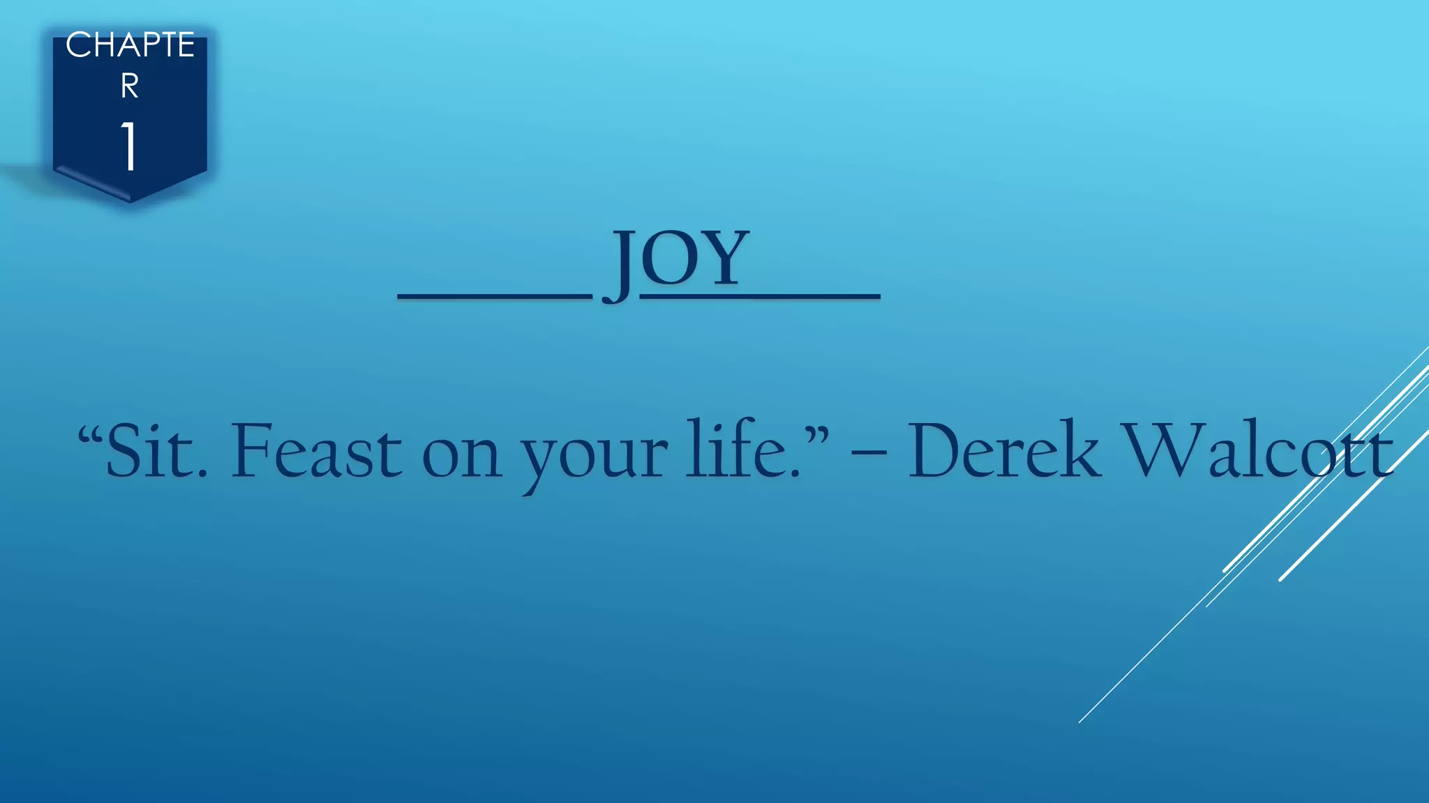 CHAPTE
R
1
______ JOY____
“Sit. Feast on your life.” – Derek Walcott
 