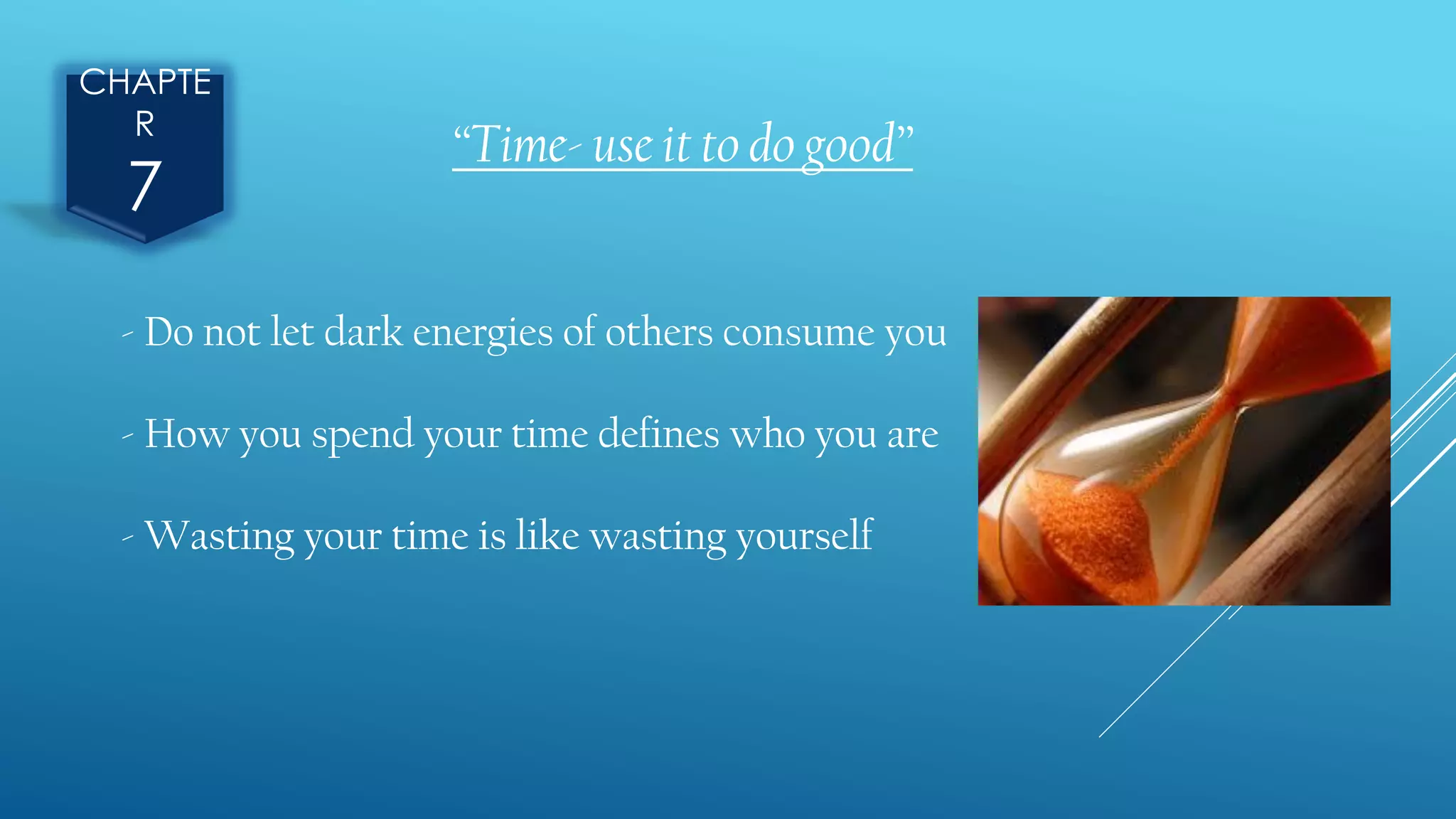 CHAPTE
R
7
“Time- use it to do good”
- Do not let dark energies of others consume you
- How you spend your time defines who you are
- Wasting your time is like wasting yourself
 