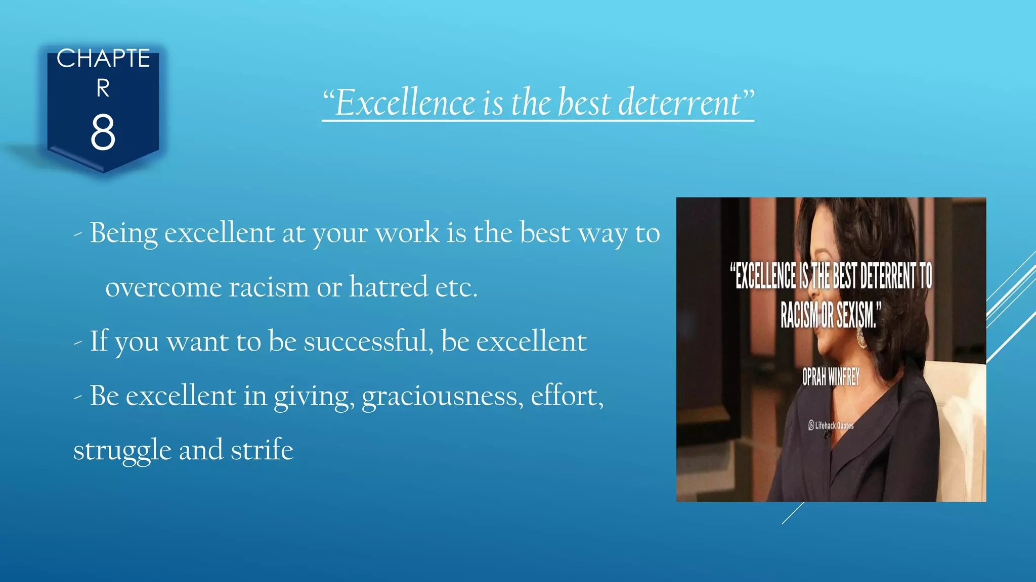 CHAPTE
R
8
“Excellence is the best deterrent”
- Being excellent at your work is the best way to
overcome racism or hatred etc.
- If you want to be successful, be excellent
- Be excellent in giving, graciousness, effort,
struggle and strife
 