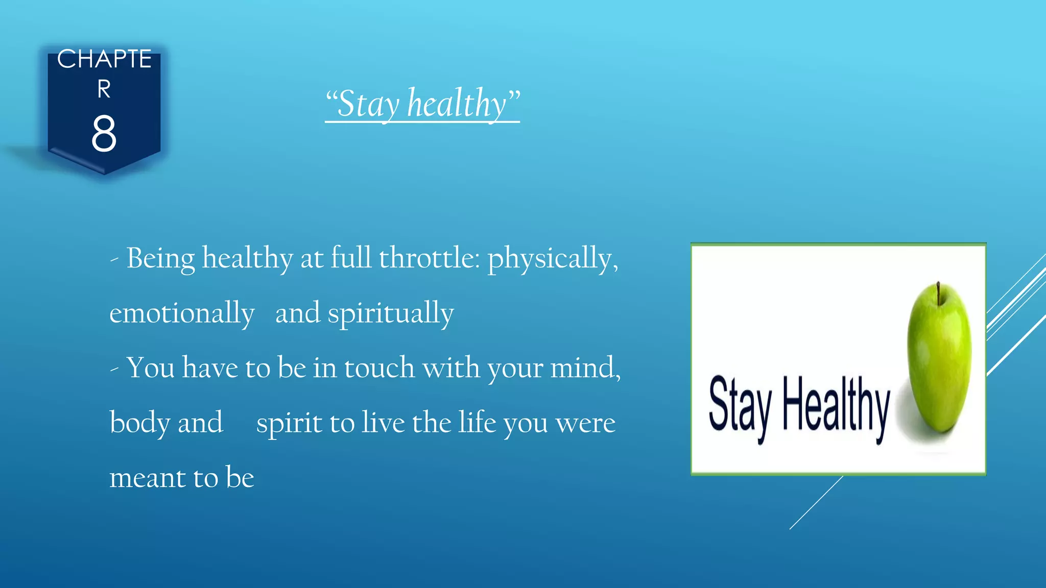 CHAPTE
R
8
“Stay healthy”
- Being healthy at full throttle: physically,
emotionally and spiritually
- You have to be in touch with your mind,
body and spirit to live the life you were
meant to be
 