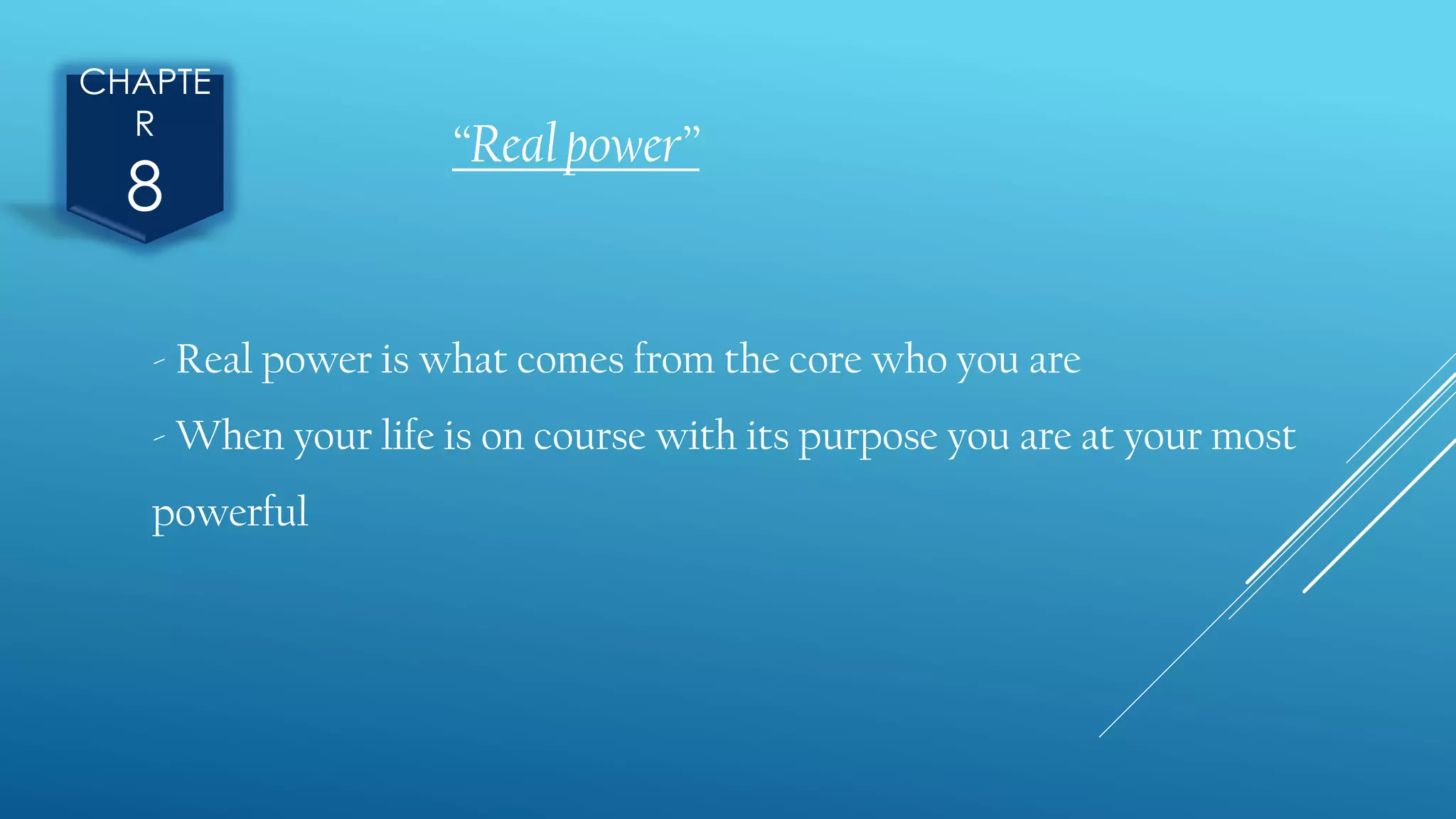 CHAPTE
R
8
“Real power”
- Real power is what comes from the core who you are
- When your life is on course with its purpose you are at your most
powerful
 