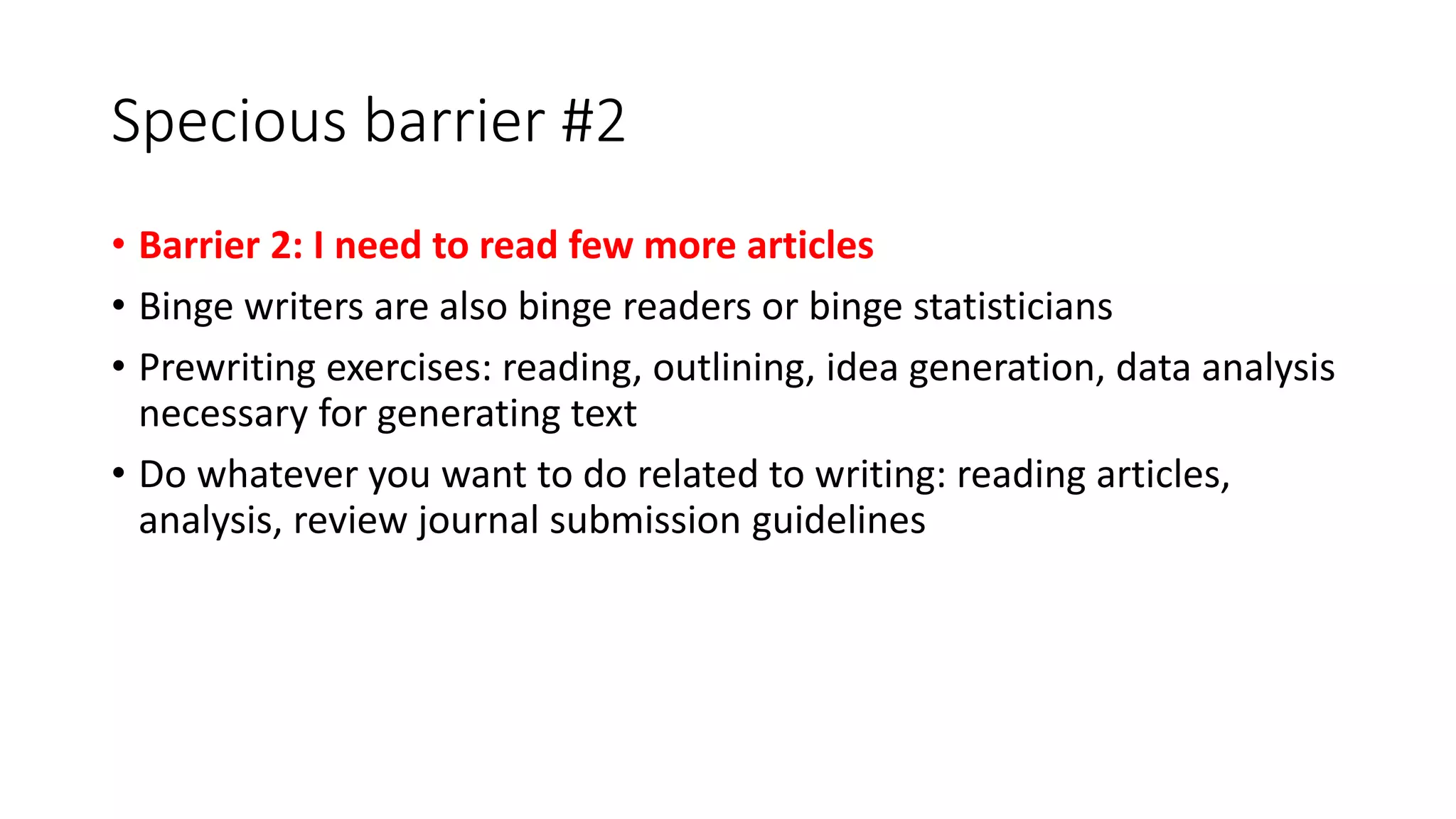 Specious barrier #2
• Barrier 2: I need to read few more articles
• Binge writers are also binge readers or binge statisticians
• Prewriting exercises: reading, outlining, idea generation, data analysis
necessary for generating text
• Do whatever you want to do related to writing: reading articles,
analysis, review journal submission guidelines
 