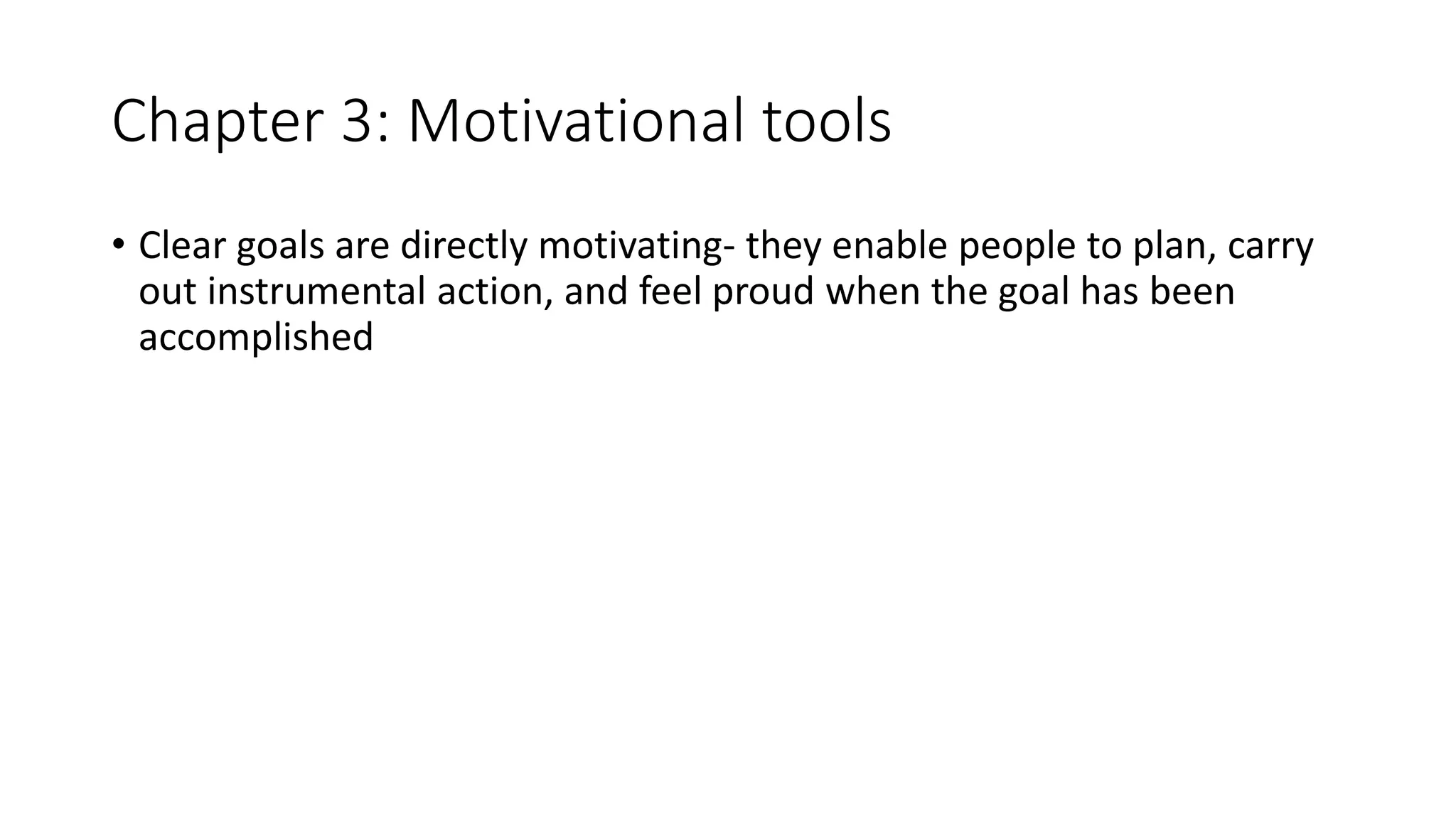 Chapter 3: Motivational tools
• Clear goals are directly motivating- they enable people to plan, carry
out instrumental action, and feel proud when the goal has been
accomplished
 