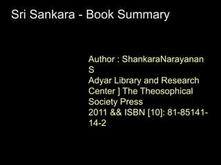 Sri Sankara - Book Summary
Author : ShankaraNarayanan
S
Adyar Library and Research
Center ] The Theosophical
Society Press
2011 && ISBN [10]: 81-85141-
14-2
 