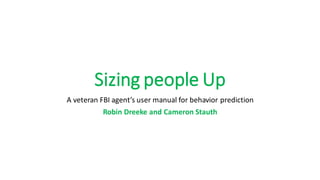Sizing people Up
A veteran FBI agent’s user manual for behavior prediction
Robin Dreeke and Cameron Stauth
 