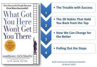 1 
• The Trouble with Success 
2 
• The 20 Habits That Hold 
You Back from the Top 
3 
• How We Can Change for 
the Better 
4 
• Pulling Out the Stops 
Book summary by Nordiana Noordin 
14 March 2014 
 