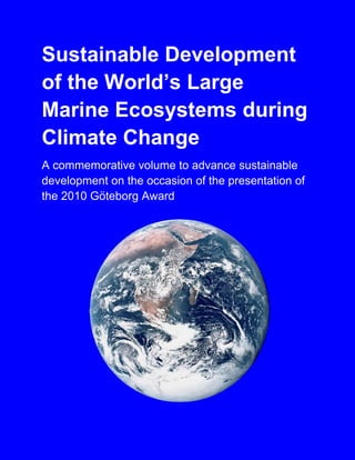 Sustainable Development
of the World’s Large
Marine Ecosystems during
Climate Change
A commemorative volume to advance sustainable
development on the occasion of the presentation of
the 2010 Göteborg Award
 
 