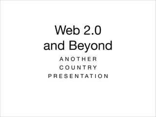 Web 2.0
and Beyond
    ANOTHER
   COUNTRY
P R E S E N TAT I O N