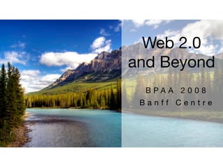 Web 2.0
and Beyond
  BPAA 2008
 Banff Centre
 