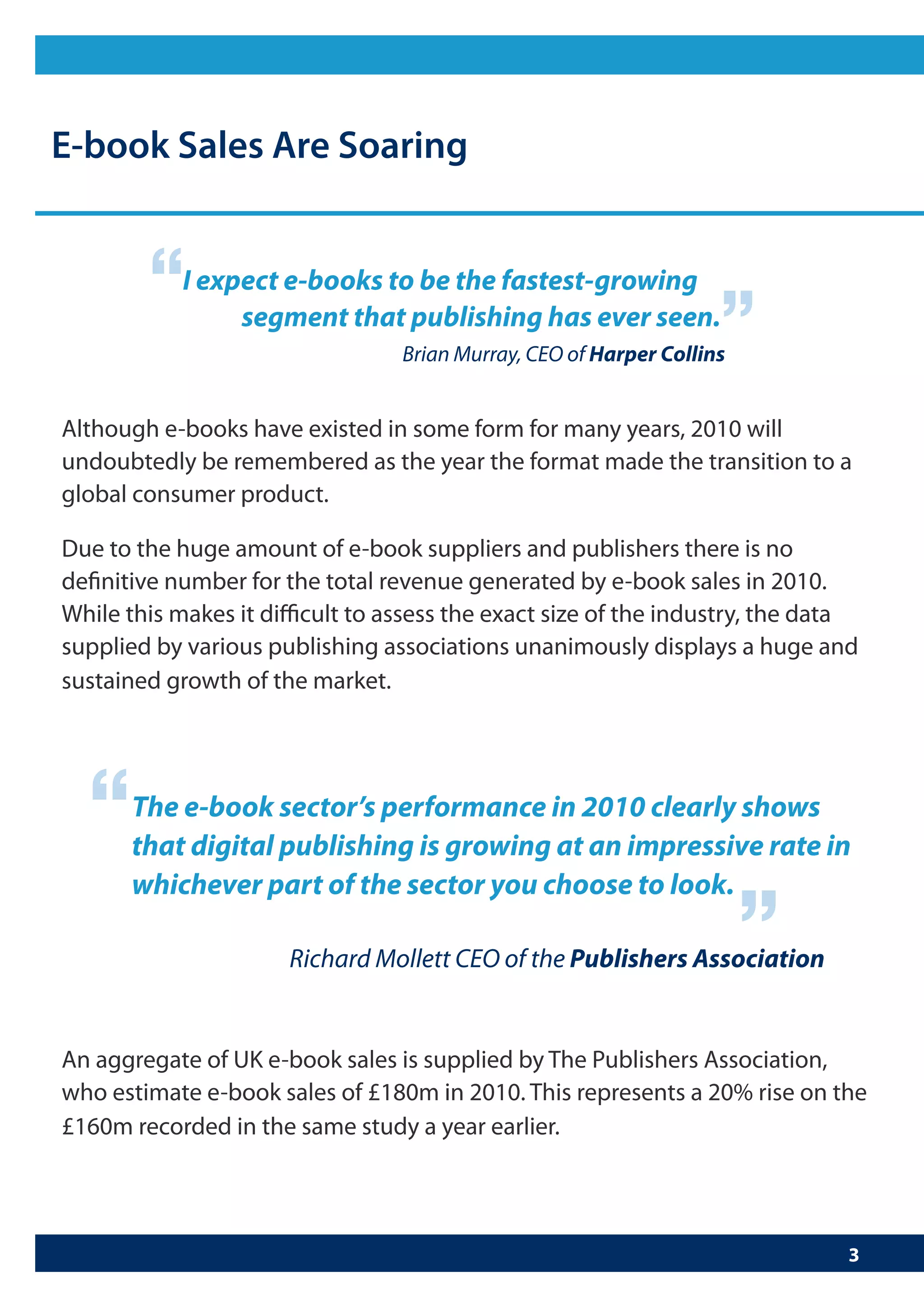 “  I expect e-books to be the fastest-growing
             segment that publishing has ever seen.
                                                            “
                          Brian Murray, CEO of Harper Collins




“   The e-book sector’s performance in 2010 clearly shows
    that digital publishing is growing at an impressive rate in “
    whichever part of the sector you choose to look.

                Richard Mollett CEO of the Publishers Association
 