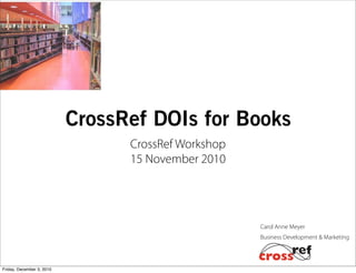 Business Development & Marketing
Carol Anne Meyer
CrossRef DOIs for Books
CrossRef Workshop
15 November 2010
Friday, December 3, 2010
 