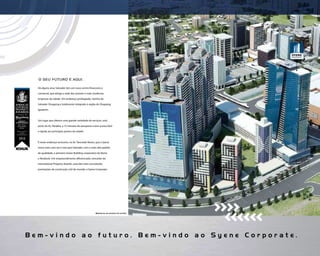 O SEU FUTURO É AQUI.

  Há alguns anos Salvador tem um novo centro ﬁnanceiro e

  comercial, que abriga a sede das maiores e mais modernas

  empresas da cidade. Um endereço privilegiado, vizinho do

  Salvador Shopping e totalmente integrado à região do Shopping

  Iguatemi.



  Um lugar que oferece uma grande variedade de serviços, está

  perto da Av. Paralela, a 15 minutos do aeroporto e tem acesso fácil

  e rápido aos principais pontos da cidade.



  É neste endereço exclusivo, na Av. Tancredo Neves, que a Syene

  inova mais uma vez e traz para Salvador, com o mais alto padrão

  de qualidade, o primeiro Green Building corporativo do Norte

  e Nordeste. Um empreendimento diferenciado, vencedor do

  International Property Awards, uma das mais conceitudas

  premiações de construção civil do mundo: o Syene Corporate.




                                                     Material de uso exclusivo do corretor.




Bem-vindo ao futuro. Bem-vindo ao Syene Corporate.
 