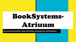 BookSystems-
Atriuum
By: Leeandria Fordham, Debra Menchaca, Wenndy Pray, and Kelly Starr
 