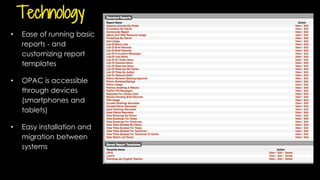 Technology
• Ease of running basic
reports - and
customizing report
templates
• OPAC is accessible
through devices
(smartphones and
tablets)
• Easy installation and
migration between
systems
 
