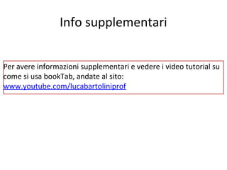 Info supplementari
Per avere informazioni supplementari e vedere i video tutorial su
come si usa bookTab, andate al sito:
www.youtube.com/lucabartoliniprof

 