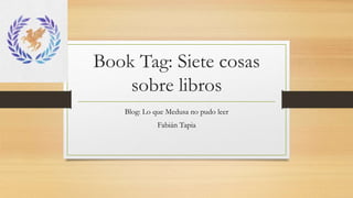 Book Tag: Siete cosas
sobre libros
Blog: Lo que Medusa no pudo leer
Fabián Tapia
 