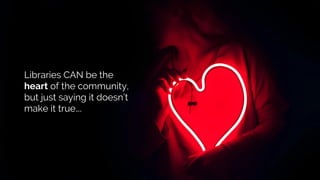 Libraries CAN be the
heart of the community,
but just saying it doesn’t
make it true….
 