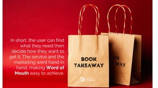 In short, the user can find
what they need then
decide how they want to
get it. The service and the
marketing went hand in
hand, making Word of
Mouth easy to achieve.
 