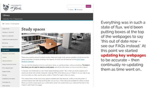 Everything was in such a
state of flux, we’d been
putting boxes at the top
of the webpages to say
‘this out of date now –
see our FAQs instead.’ At
this point we started
updating key webpages
to be accurate – then
continually re-updating
them as time went on…
 