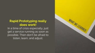 Rapid Prototyping really
does work!
In a time of crisis especially, just
get a service running as soon as
possible. Then don’t be afraid to
listen, learn, and adjust.
 