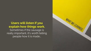 Users will listen if you
explain how things work.
Sometimes if the sausage is
really important, it’s worth telling
people how it is made…
 
